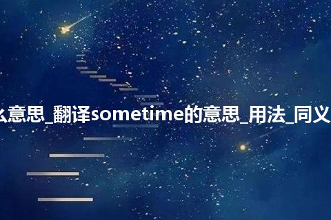 sometime是什么意思_翻译sometime的意思_用法_同义词_例句_英语短语