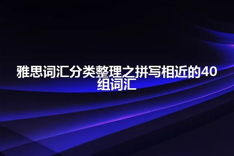 雅思词汇分类整理之拼写相近的40组词汇