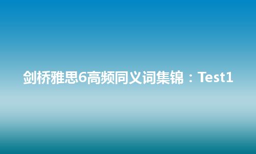 剑桥雅思6高频同义词集锦：Test1