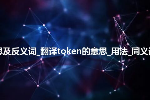 token是什么意思及反义词_翻译token的意思_用法_同义词_例句_英语短语