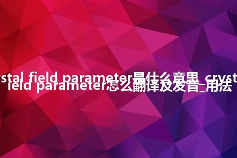 crystal field parameter是什么意思_crystal field parameter怎么翻译及发音_用法