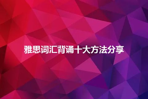 雅思词汇背诵十大方法分享