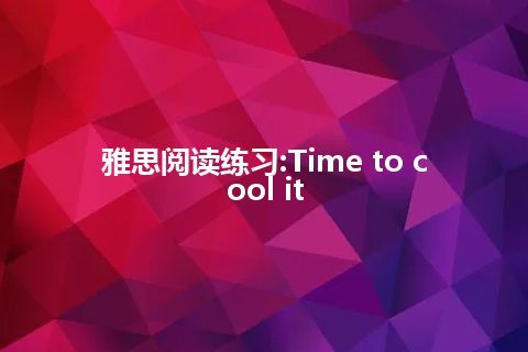 雅思阅读练习:Time to cool it