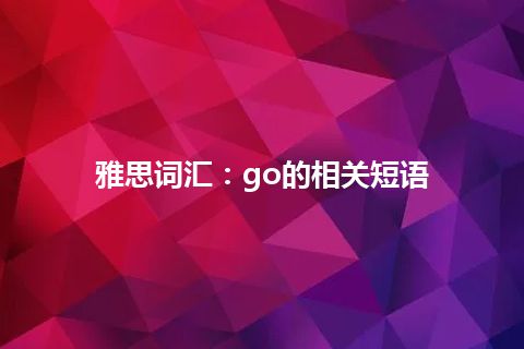 雅思词汇：go的相关短语