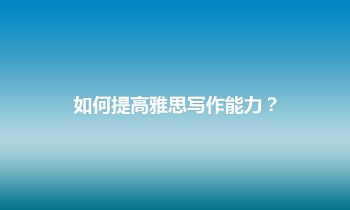 如何提高雅思写作能力？