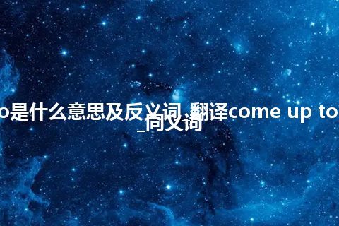 come up to是什么意思及反义词_翻译come up to的意思_用法_同义词