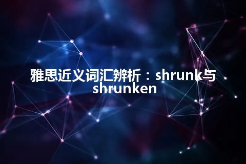 雅思近义词汇辨析：shrunk与shrunken