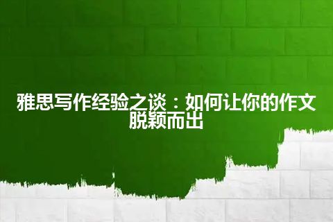 雅思写作经验之谈：如何让你的作文脱颖而出