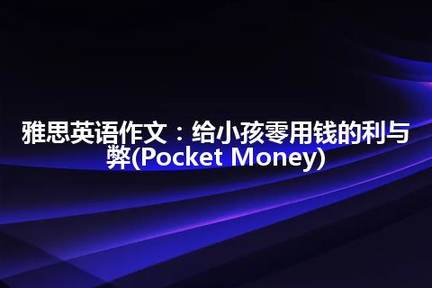 雅思英语作文：给小孩零用钱的利与弊(Pocket Money)