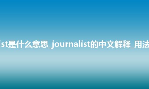 journalist是什么意思_journalist的中文解释_用法_同义词