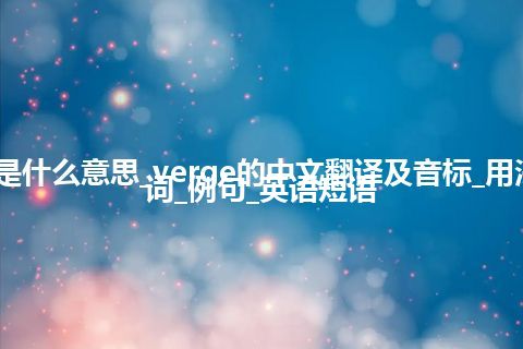 verge是什么意思_verge的中文翻译及音标_用法_同义词_例句_英语短语