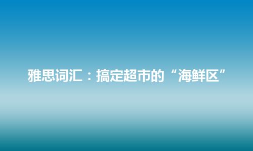 雅思词汇：搞定超市的“海鲜区”