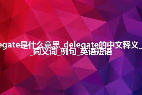 delegate是什么意思_delegate的中文释义_用法_同义词_例句_英语短语