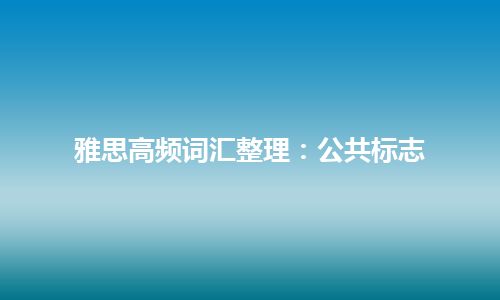 雅思高频词汇整理：公共标志