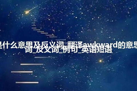 awkward是什么意思及反义词_翻译awkward的意思_用法_同义词_反义词_例句_英语短语