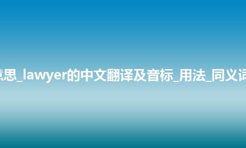 lawyer是什么意思_lawyer的中文翻译及音标_用法_同义词_例句_英语短语