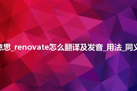 renovate是什么意思_renovate怎么翻译及发音_用法_同义词_例句_英语短语