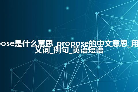 propose是什么意思_propose的中文意思_用法_同义词_例句_英语短语