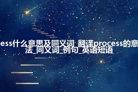 process什么意思及同义词_翻译process的意思_用法_同义词_例句_英语短语