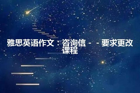 雅思英语作文：咨询信－－要求更改课程