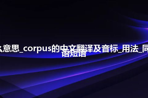 corpus是什么意思_corpus的中文翻译及音标_用法_同义词_例句_英语短语