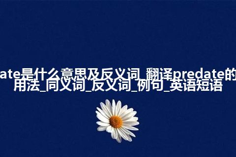 predate是什么意思及反义词_翻译predate的意思_用法_同义词_反义词_例句_英语短语