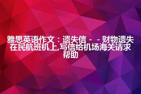 雅思英语作文：遗失信－－财物遗失在民航班机上,写信给机场海关请求帮助