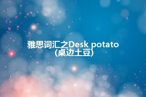 雅思词汇之Desk potato(桌边土豆)