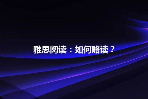 雅思阅读：如何略读？