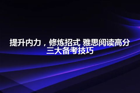 提升内力，修炼招式 雅思阅读高分三大备考技巧