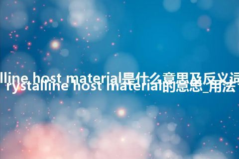 crystalline host material是什么意思及反义词_翻译crystalline host material的意思_用法