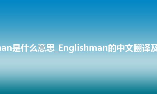 Englishman是什么意思_Englishman的中文翻译及用法_用法