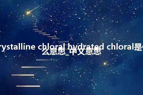 crystalline chloral hydrated chloral是什么意思_中文意思