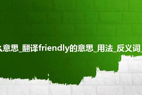 friendly是什么意思_翻译friendly的意思_用法_反义词_例句_英语短语