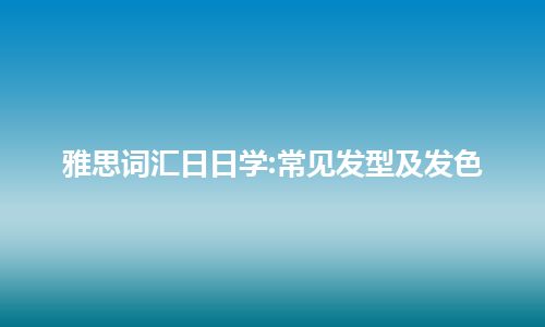 雅思词汇日日学:常见发型及发色