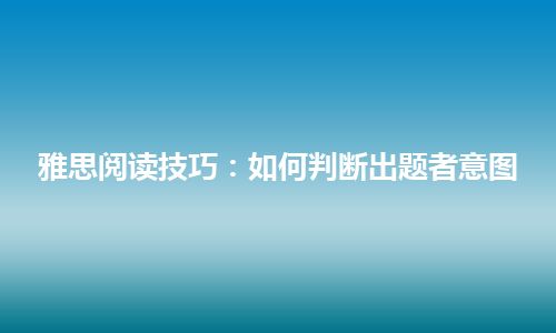 雅思阅读技巧：如何判断出题者意图