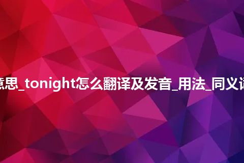 tonight是什么意思_tonight怎么翻译及发音_用法_同义词_例句_英语短语