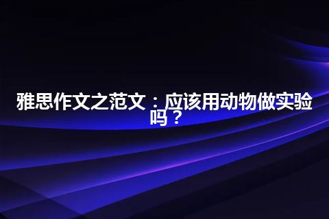 雅思作文之范文：应该用动物做实验吗？