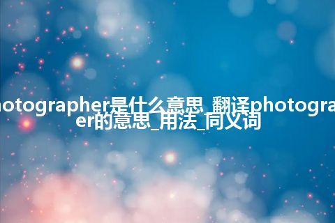 photographer是什么意思_翻译photographer的意思_用法_同义词