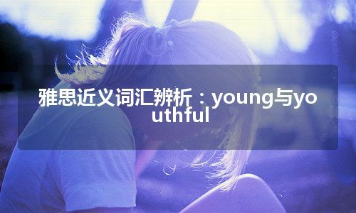 雅思近义词汇辨析：young与youthful