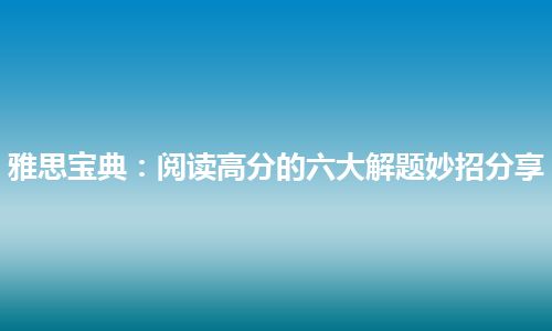 雅思宝典：阅读高分的六大解题妙招分享