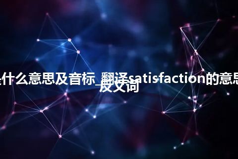 satisfaction是什么意思及音标_翻译satisfaction的意思_用法_同义词_反义词