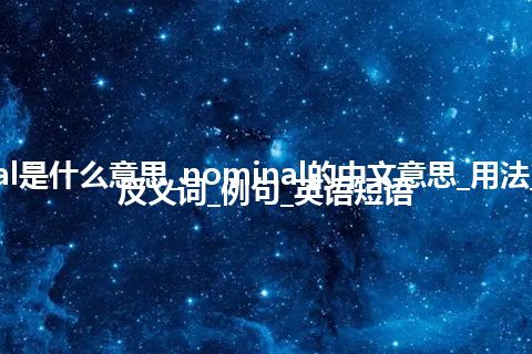 nominal是什么意思_nominal的中文意思_用法_同义词_反义词_例句_英语短语