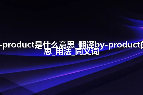 by-product是什么意思_翻译by-product的意思_用法_同义词