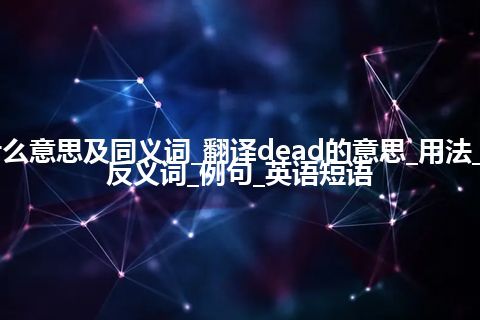 dead什么意思及同义词_翻译dead的意思_用法_同义词_反义词_例句_英语短语