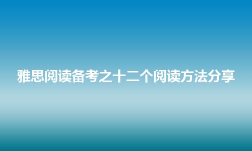 雅思阅读备考之十二个阅读方法分享