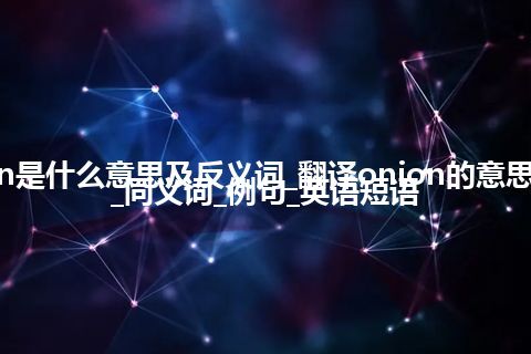 onion是什么意思及反义词_翻译onion的意思_用法_同义词_例句_英语短语