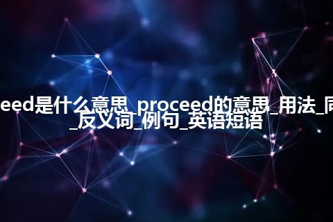 proceed是什么意思_proceed的意思_用法_同义词_反义词_例句_英语短语