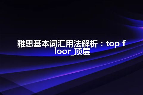 雅思基本词汇用法解析：top floor_顶层