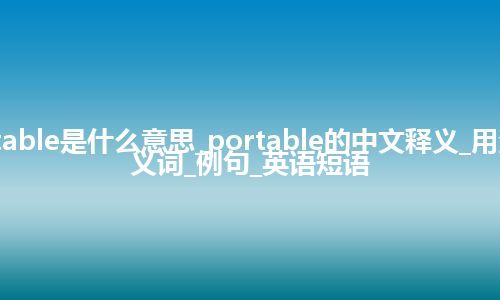 portable是什么意思_portable的中文释义_用法_反义词_例句_英语短语